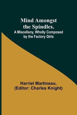 Mind Amongst the Spindles. A Miscellany, Wholly Composed by the Factory Girls - Harriet Martineau - cover