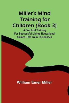 Miller's Mind training for children (Book 3); A practical training for successful living; Educational games that train the senses - William Emer Miller - cover