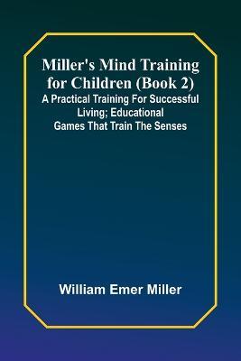 Miller's Mind training for children (Book 2); A practical training for successful living; Educational games that train the senses - William Emer Miller - cover