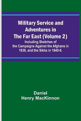 Military Service and Adventures in the Far East (Volume 2); Including Sketches of the Campaigns Against the Afghans in 1839, and the Sikhs in 1845-6. - Daniel Henry MacKinnon - cover