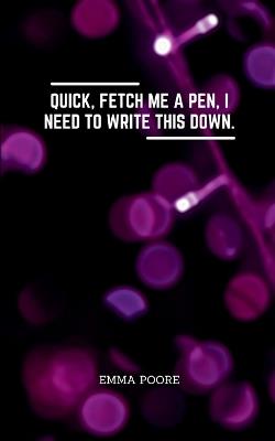 Quick, fetch me a pen, I need to write this down - Emma Poore - cover