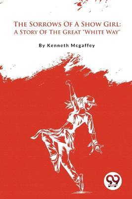 The Sorrows Of A Show Girl: A Story Of The Great White Way - Kenneth McGaffey - cover