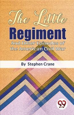 The Little Regiment And Other Episodes of the American Civil War - Stephen Crane - cover