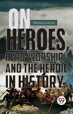 On Heroes, Hero-Worship, And The Heroic In History - Thomas Carlyle - cover
