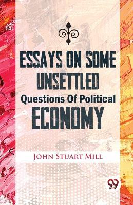 Essays On Some Unsettled Questions Of Political Economy - John Stuart Mill - cover