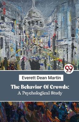 The Behavior Of Crowds: A Psychological Study - Everett Dean Martin - cover