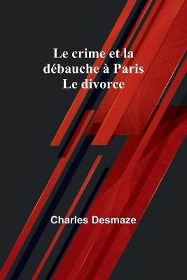 Le crime et la débauche à Paris; Le divorce - Charles Desmaze - cover