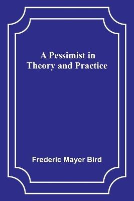 A Pessimist in Theory and Practice - Frederic Mayer Bird - cover