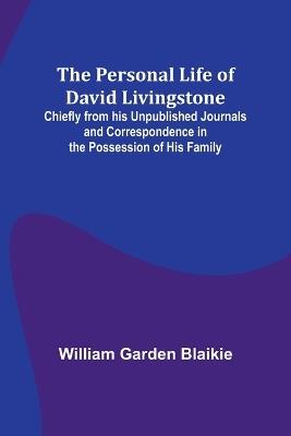 The Personal Life of David Livingstone; Chiefly from his Unpublished Journals and Correspondence in the Possession of His Family - William Garden Blaikie - cover