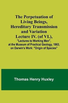The Perpetuation of Living Beings, Hereditary Transmission and VariationLecture IV. (of VI.); "Lectures to Working Men", at the Museum of Practical Geology, 1863, on Darwin's Work: "Origin of Species" - Thomas Huxley - cover