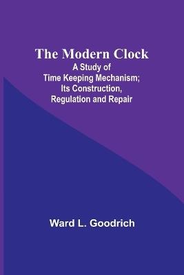 The Modern Clock; A Study of Time Keeping Mechanism; Its Construction, Regulation and Repair - Ward L Goodrich - cover