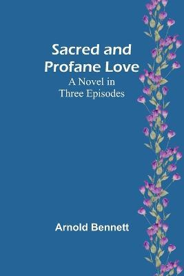 Sacred and Profane Love: A Novel in Three Episodes - Arnold Bennett - cover