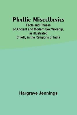Phallic Miscellanies;Facts and Phases of Ancient and Modern Sex Worship, as Illustrated Chiefly in the Religions of India - Hargrave Jennings - cover