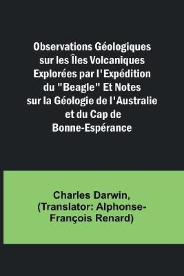 Observations Géologiques sur les Îles Volcaniques Explorées par l'Expédition du "Beagle" Et Notes sur la Géologie de l'Australie et du Cap de Bonne-Espérance - Charles Darwin - cover