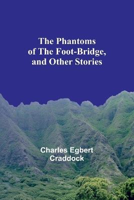 The Phantoms of the Foot-Bridge, and Other Stories - Charles Egbert Craddock - cover