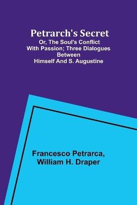 Petrarch's Secret; or, the Soul's Conflict with Passion;Three Dialogues Between Himself and S. Augustine - Francesco Petrarca,William H Draper - cover