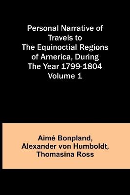 Personal Narrative of Travels to the Equinoctial Regions of America, During the Year 1799-1804 - Volume 1 - Aimé Bonpland,Alexander Von Humboldt - cover