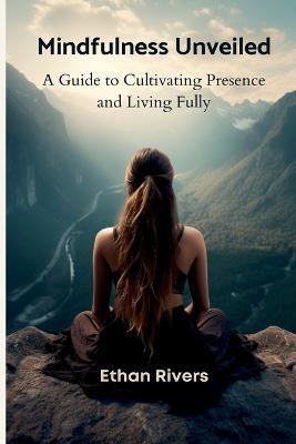 Mindfulness Unveiled: A Guide to Cultivating Presence and Living Fully - Ethan Rivers - cover
