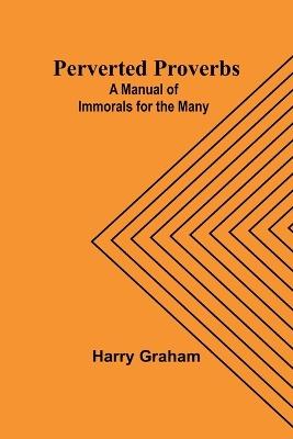 Perverted Proverbs: A Manual of Immorals for the Many - Harry Graham - cover