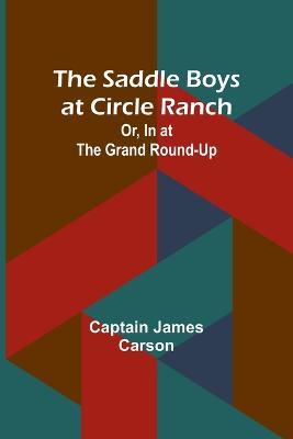 The Saddle Boys at Circle Ranch; Or, In at the Grand Round-Up - Captain James Carson - cover