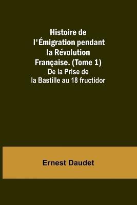 Histoire de l'Émigration pendant la Révolution Française. (Tome 1); De la Prise de la Bastille au 18 fructidor - Ernest Daudet - cover