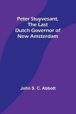 Peter Stuyvesant, the Last Dutch Governor of New Amsterdam - John S Abbott - cover