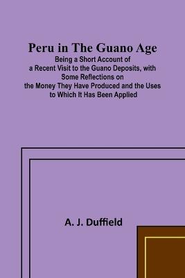 Peru in the Guano AgePeru in the Guano Age;Being a Short Account of a Recent Visit to the Guano Deposits, with Some Reflections on the Money They Have Produced and the Uses to Which It Has Been Applied - A J Duffield - cover