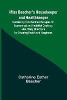 Miss Beecher's Housekeeper and Healthkeeper; Containing Five Hundred Receipes for Economical and Healthful Cooking; also, Many Directions for Securing Health and Happiness