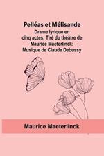 Pelléas et Mélisande: Drame lyrique en cinq actes; Tiré du théâtre de Maurice Maeterlinck; Musique de Claude Debussy
