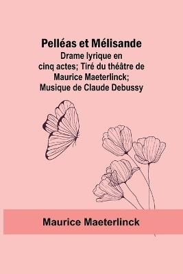 Pelléas et Mélisande: Drame lyrique en cinq actes; Tiré du théâtre de Maurice Maeterlinck; Musique de Claude Debussy - Maurice Maeterlinck - cover