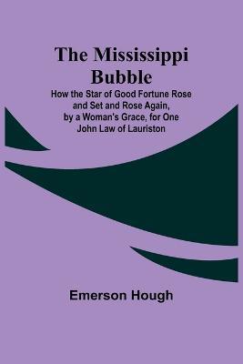 The Mississippi Bubble; How the Star of Good Fortune Rose and Set and Rose Again, by a Woman's Grace, for One John Law of Lauriston - Emerson Hough - cover