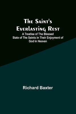 The Saint's Everlasting Rest;A Treatise of the Blessed State of the Saints in Their Enjoyment of God in Heaven - Richard Baxter - cover