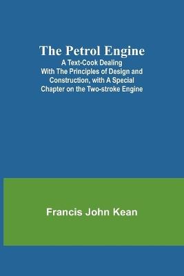 The Petrol Engine;A Text-book dealing with the Principles of Design and Construction, with a Special Chapter on the Two-stroke Engine - Francis John Kean - cover