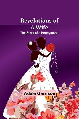 Revelations of a Wife; The Story of a Honeymoon - Adele Garrison - cover