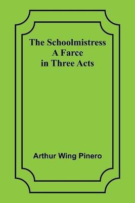 The Schoolmistress: A Farce in Three Acts - Arthur Wing Pinero - cover