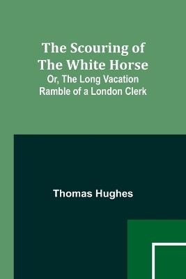 The Scouring of the White Horse; Or, The Long Vacation Ramble of a London Clerk - Thomas Hughes - cover