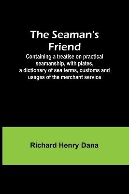 The Seaman's Friend; Containing a treatise on practical seamanship, with plates, a dictionary of sea terms, customs and usages of the merchant service - Richard Henry Dana - cover