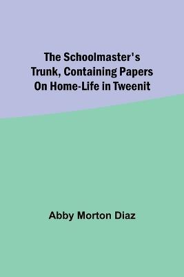 The schoolmaster's trunk, containing papers on home-life in Tweenit - Abby Morton Diaz - cover