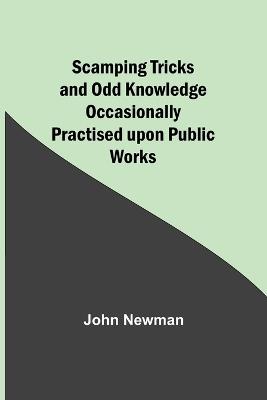 Scamping Tricks and Odd Knowledge Occasionally Practised upon Public Works - John Newman - cover