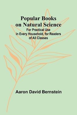 Popular Books on Natural Science; For Practical Use in Every Household, for Readers of All Classes - Aaron David Bernstein - cover