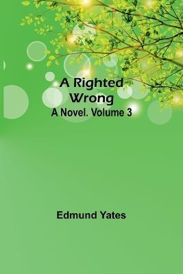A Righted Wrong: A Novel. Volume 3 - Edmund Yates - cover