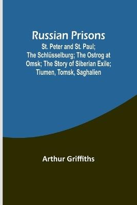Russian Prisons; St. Peter and St. Paul; the Schl?sselburg; the Ostrog at Omsk; the story of Siberian exile; Tiumen, Tomsk, Saghalien - Arthur Griffiths - cover