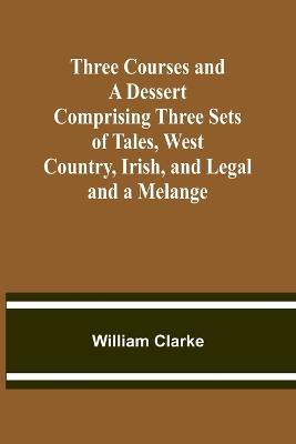 Three Courses and a Dessert Comprising Three Sets of Tales, West Country, Irish, and Legal; and a Melange - William Clarke - cover
