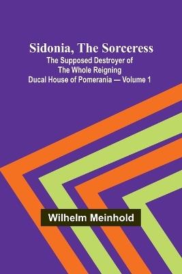 Sidonia, the Sorceress: the Supposed Destroyer of the Whole Reigning Ducal House of Pomerania - Volume 1 - Wilhelm Meinhold - cover