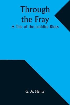 Through the Fray: A Tale of the Luddite Riots - G a Henty - cover