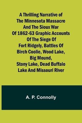 A Thrilling Narrative of the Minnesota Massacre and the Sioux War of 1862-63 Graphic Accounts of the Siege of Fort Ridgely, Battles of Birch Coolie, Wood Lake, Big Mound, Stony Lake, Dead Buffalo Lake and Missouri River - A P Connolly - cover