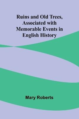 Ruins and Old Trees, Associated with Memorable Events in English History - Mary Roberts - cover