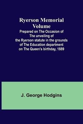 Ryerson Memorial Volume; Prepared on the occasion of the unveiling of the Ryerson statute in the grounds of the Education department on the Queen's birthday, 1889 - J George Hodgins - cover