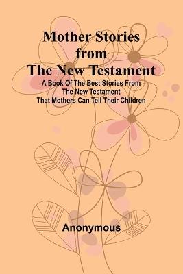 Mother Stories from the New Testament; A Book of the Best Stories from the New Testament that Mothers can tell their Children - Anonymous - cover