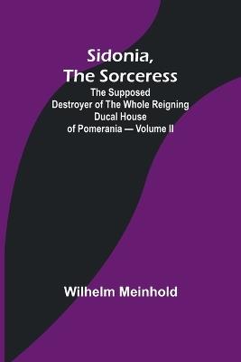Sidonia, the Sorceress: the Supposed Destroyer of the Whole Reigning Ducal House of Pomerania - Volume II - Wilhelm Meinhold - cover